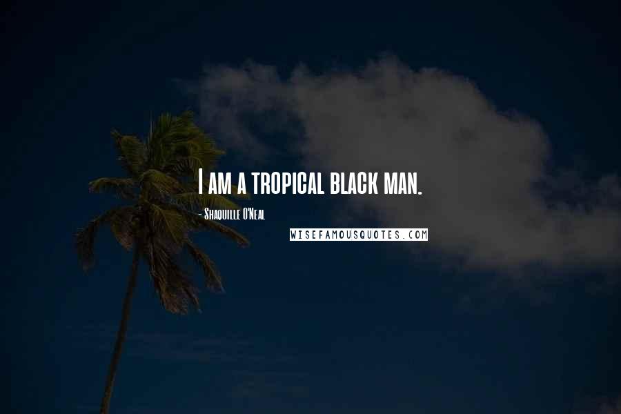 Shaquille O'Neal Quotes: I am a tropical black man.