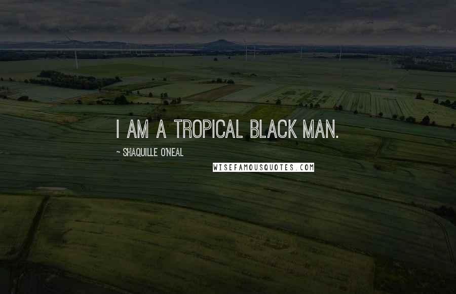 Shaquille O'Neal Quotes: I am a tropical black man.