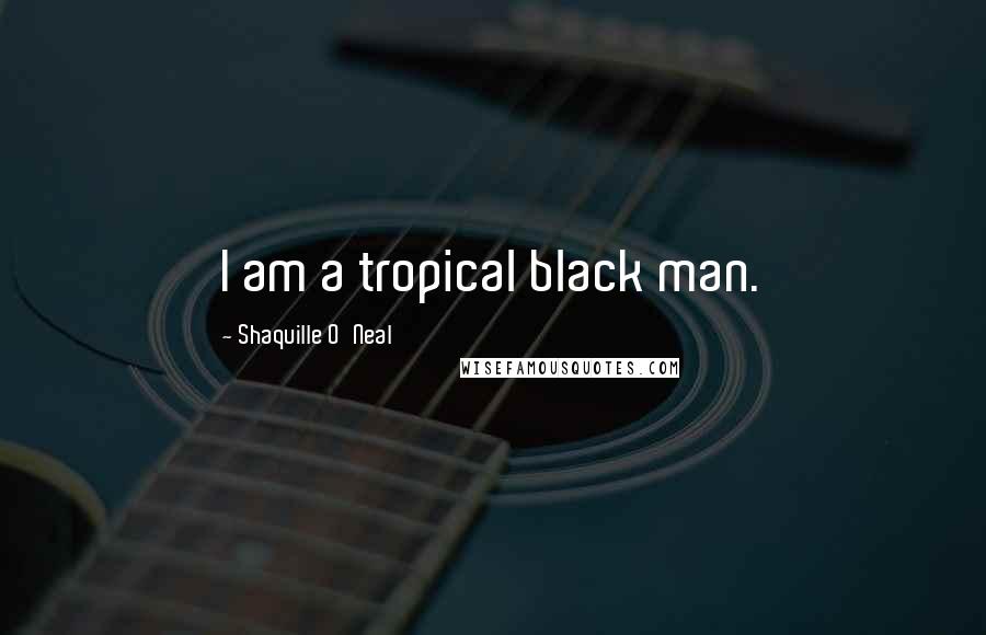 Shaquille O'Neal Quotes: I am a tropical black man.