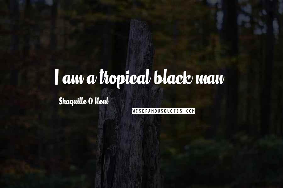 Shaquille O'Neal Quotes: I am a tropical black man.