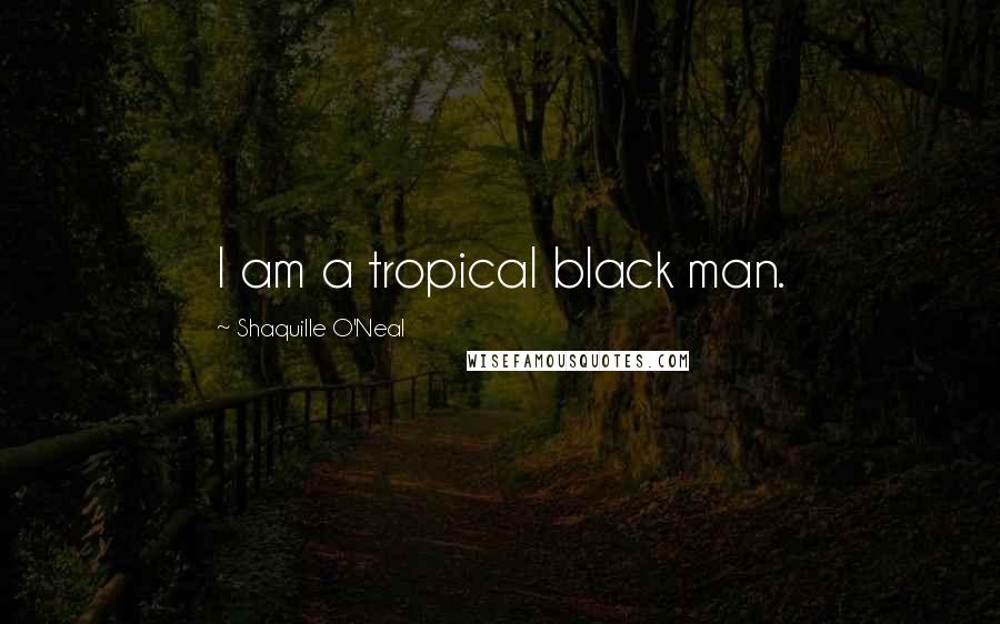 Shaquille O'Neal Quotes: I am a tropical black man.