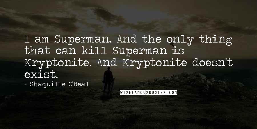 Shaquille O'Neal Quotes: I am Superman. And the only thing that can kill Superman is Kryptonite. And Kryptonite doesn't exist.