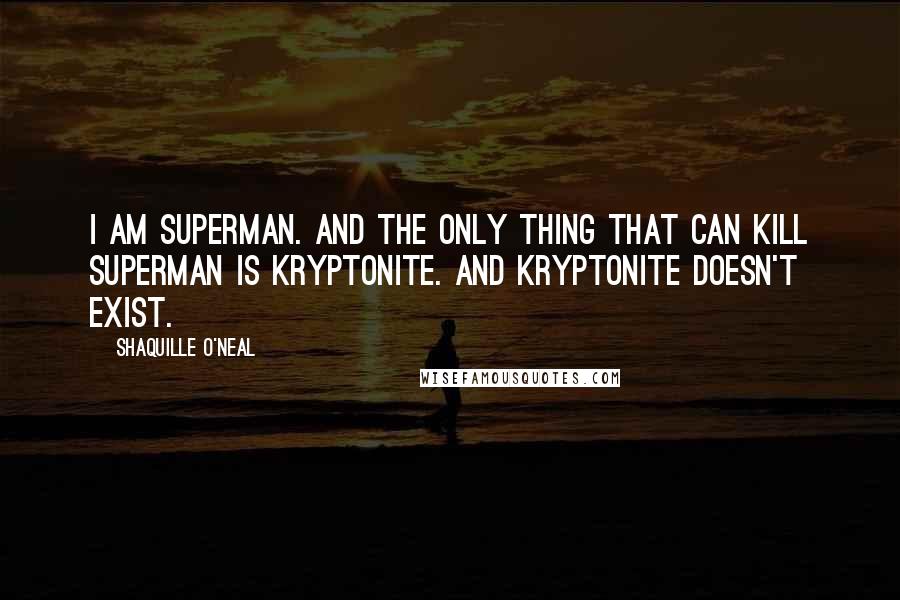 Shaquille O'Neal Quotes: I am Superman. And the only thing that can kill Superman is Kryptonite. And Kryptonite doesn't exist.