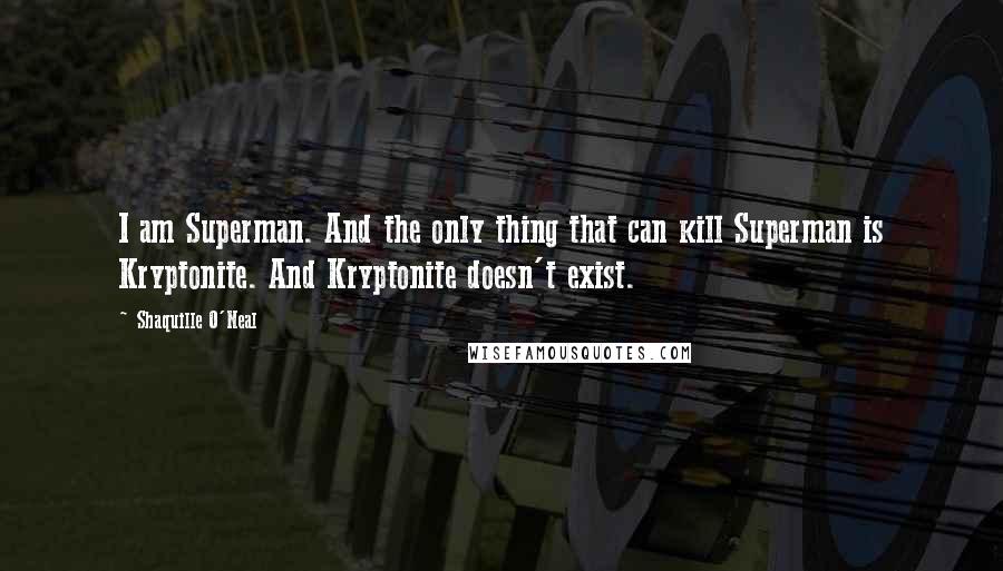 Shaquille O'Neal Quotes: I am Superman. And the only thing that can kill Superman is Kryptonite. And Kryptonite doesn't exist.