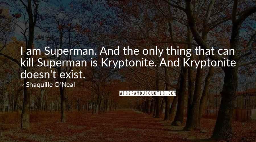 Shaquille O'Neal Quotes: I am Superman. And the only thing that can kill Superman is Kryptonite. And Kryptonite doesn't exist.