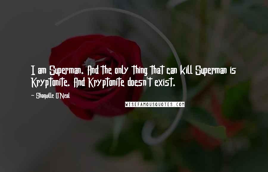 Shaquille O'Neal Quotes: I am Superman. And the only thing that can kill Superman is Kryptonite. And Kryptonite doesn't exist.