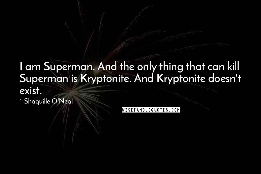 Shaquille O'Neal Quotes: I am Superman. And the only thing that can kill Superman is Kryptonite. And Kryptonite doesn't exist.