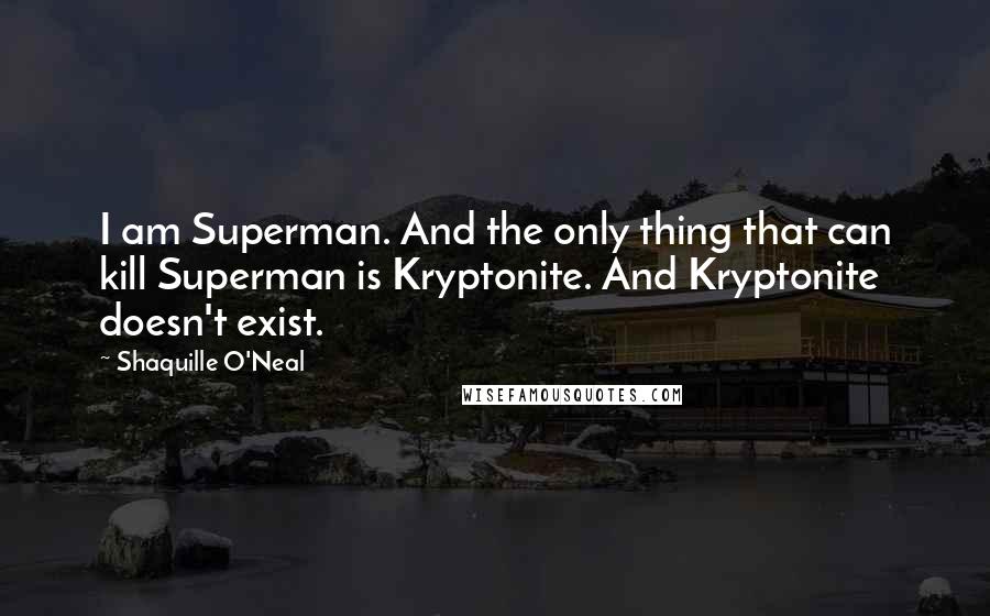 Shaquille O'Neal Quotes: I am Superman. And the only thing that can kill Superman is Kryptonite. And Kryptonite doesn't exist.