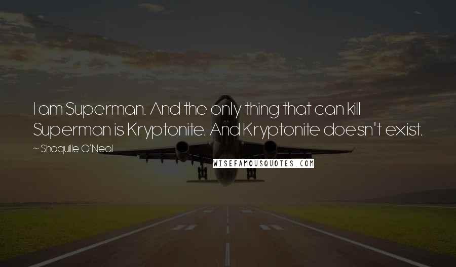 Shaquille O'Neal Quotes: I am Superman. And the only thing that can kill Superman is Kryptonite. And Kryptonite doesn't exist.