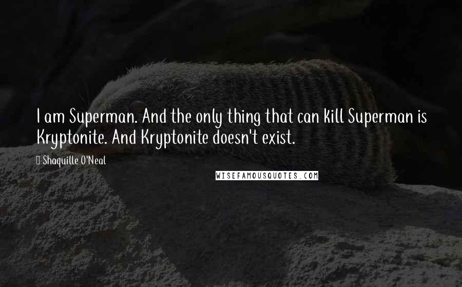 Shaquille O'Neal Quotes: I am Superman. And the only thing that can kill Superman is Kryptonite. And Kryptonite doesn't exist.