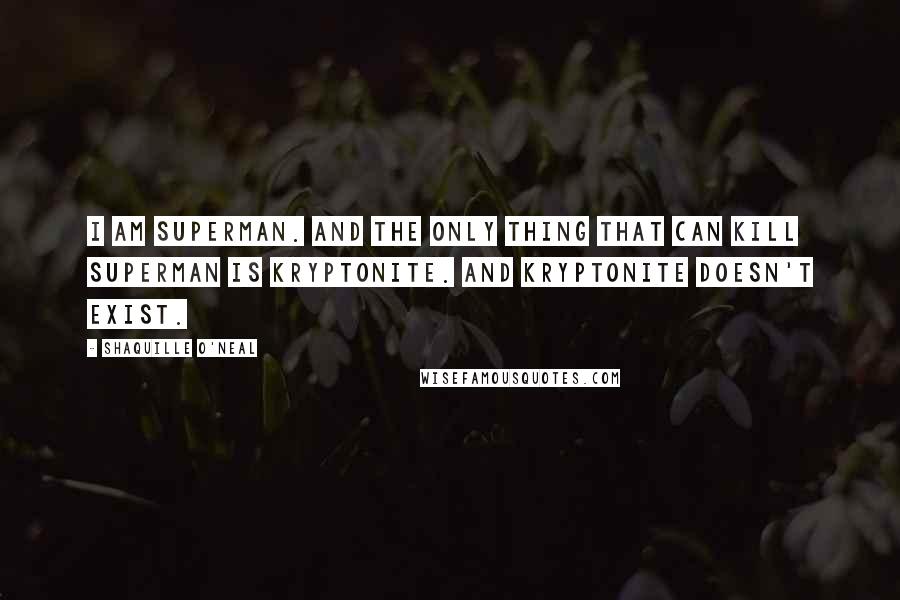 Shaquille O'Neal Quotes: I am Superman. And the only thing that can kill Superman is Kryptonite. And Kryptonite doesn't exist.