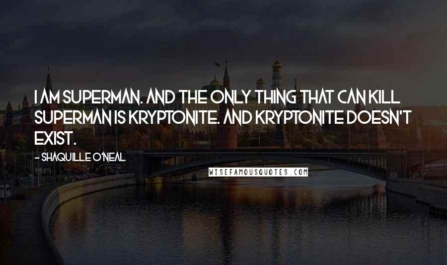 Shaquille O'Neal Quotes: I am Superman. And the only thing that can kill Superman is Kryptonite. And Kryptonite doesn't exist.