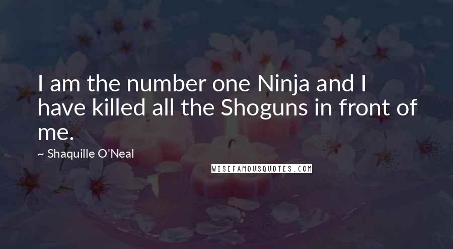 Shaquille O'Neal Quotes: I am the number one Ninja and I have killed all the Shoguns in front of me.