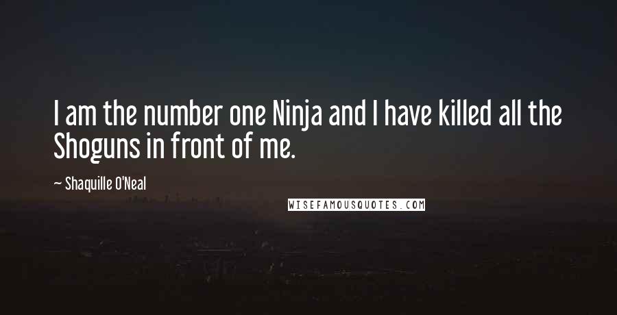 Shaquille O'Neal Quotes: I am the number one Ninja and I have killed all the Shoguns in front of me.