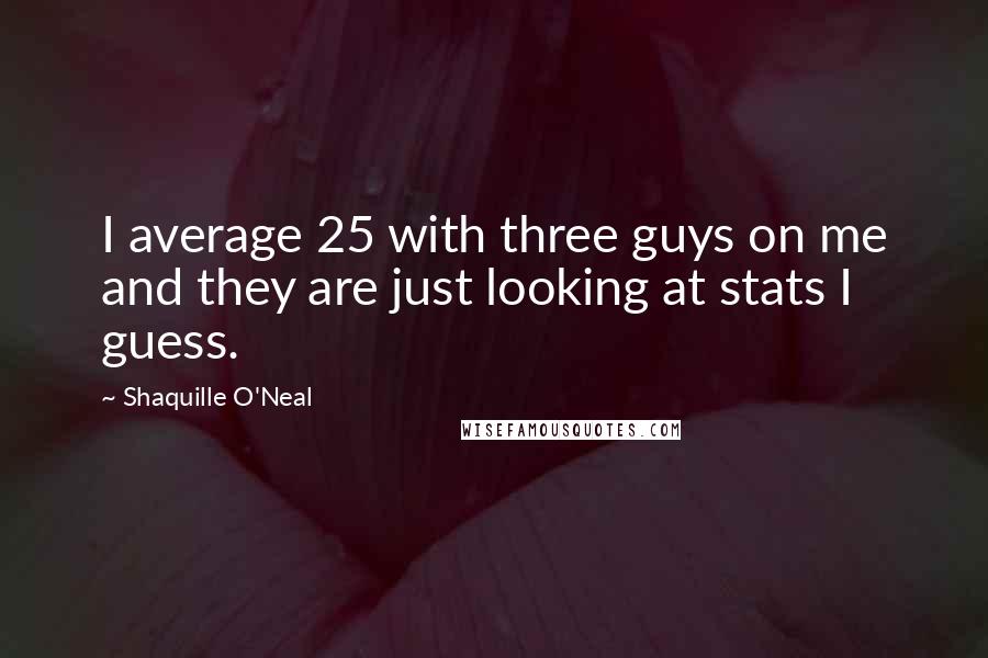 Shaquille O'Neal Quotes: I average 25 with three guys on me and they are just looking at stats I guess.