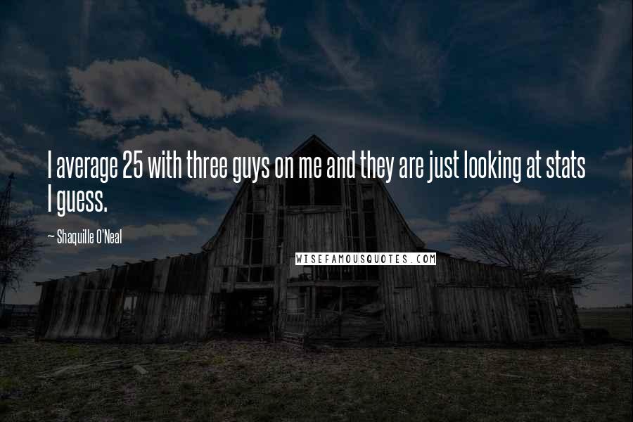 Shaquille O'Neal Quotes: I average 25 with three guys on me and they are just looking at stats I guess.