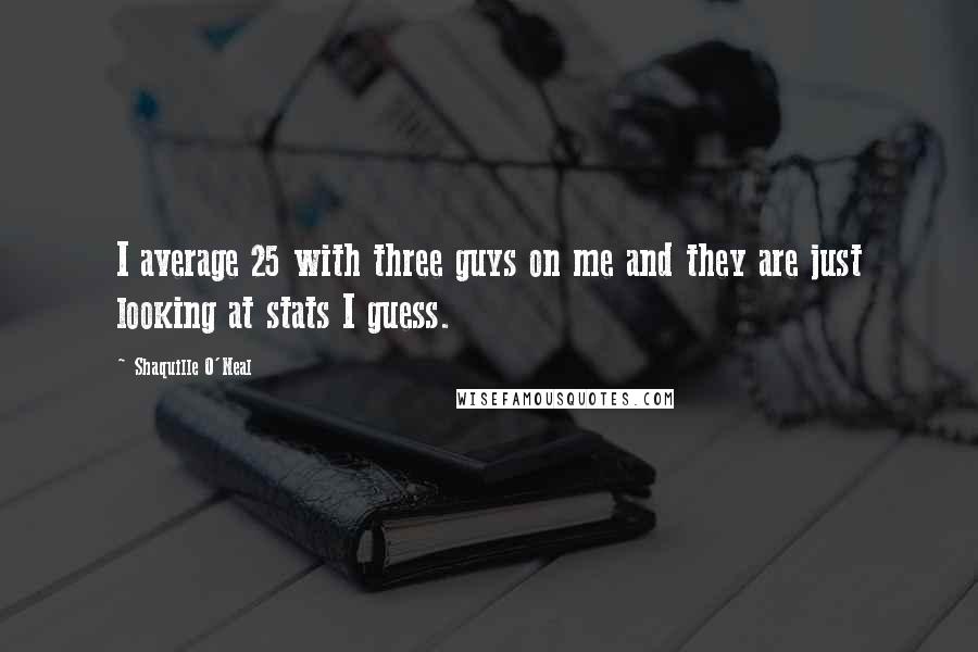 Shaquille O'Neal Quotes: I average 25 with three guys on me and they are just looking at stats I guess.