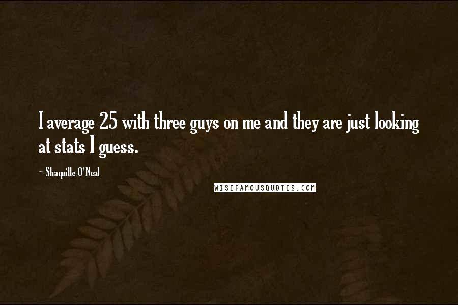 Shaquille O'Neal Quotes: I average 25 with three guys on me and they are just looking at stats I guess.