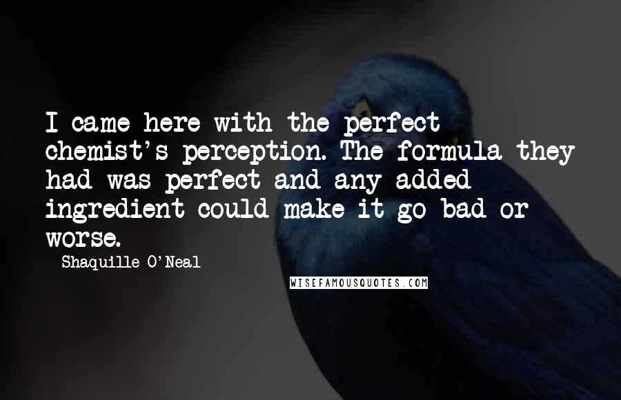 Shaquille O'Neal Quotes: I came here with the perfect chemist's perception. The formula they had was perfect and any added ingredient could make it go bad or worse.