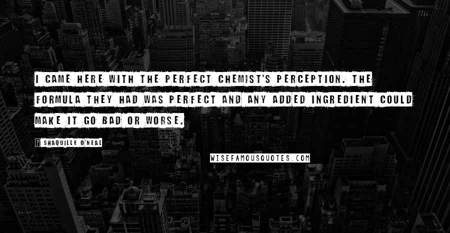Shaquille O'Neal Quotes: I came here with the perfect chemist's perception. The formula they had was perfect and any added ingredient could make it go bad or worse.