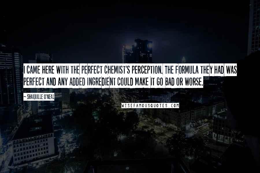 Shaquille O'Neal Quotes: I came here with the perfect chemist's perception. The formula they had was perfect and any added ingredient could make it go bad or worse.
