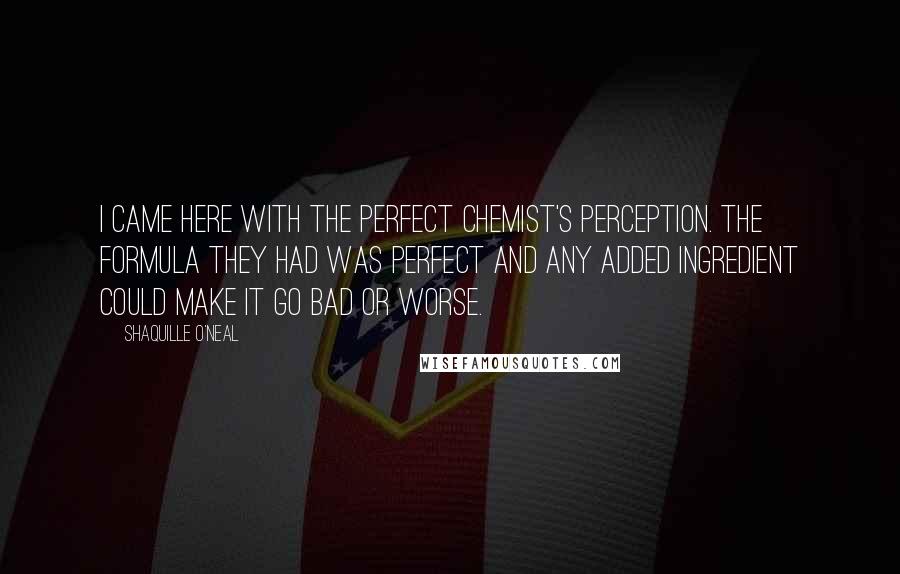 Shaquille O'Neal Quotes: I came here with the perfect chemist's perception. The formula they had was perfect and any added ingredient could make it go bad or worse.
