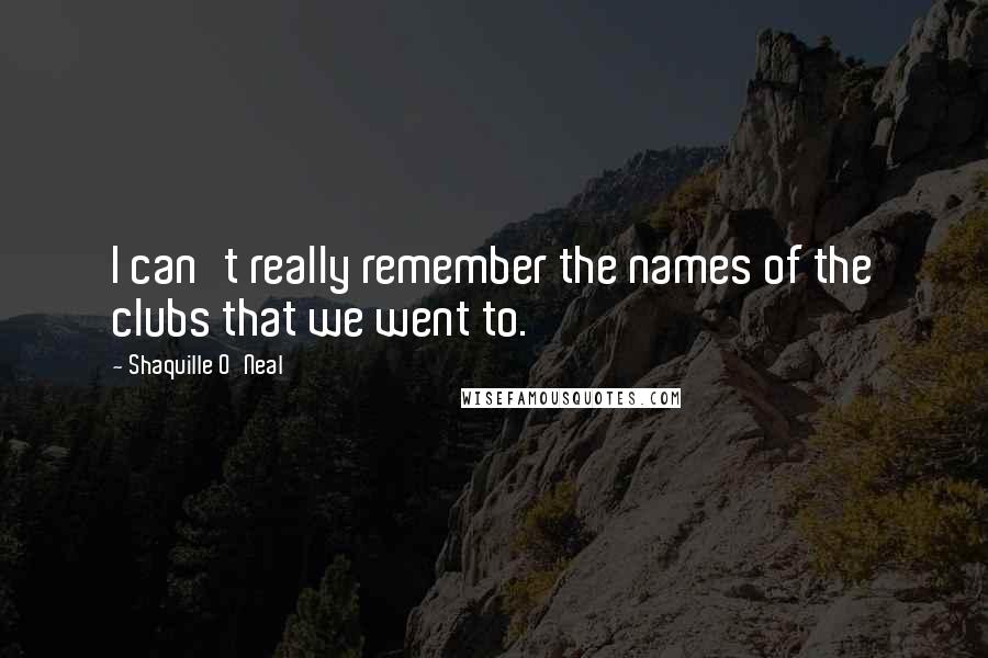 Shaquille O'Neal Quotes: I can't really remember the names of the clubs that we went to.