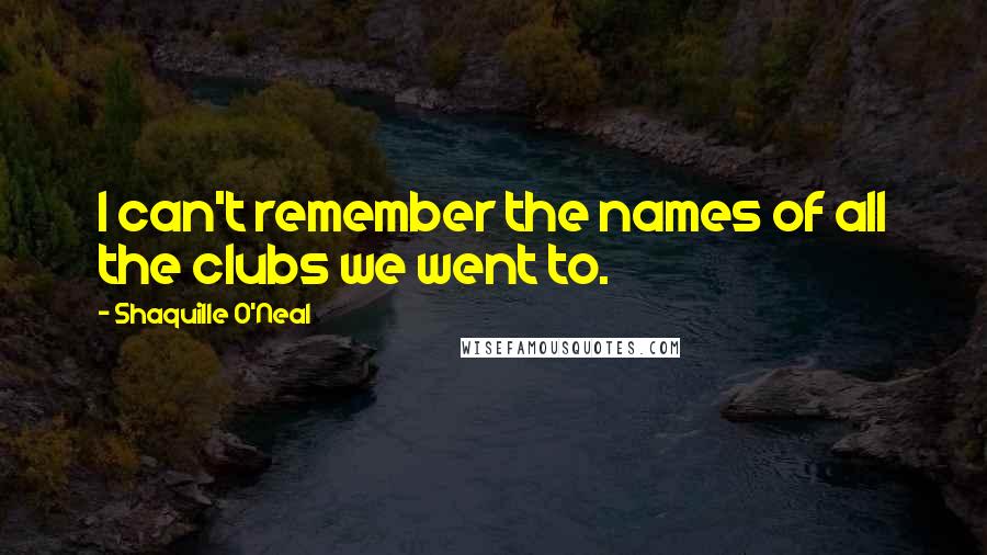 Shaquille O'Neal Quotes: I can't remember the names of all the clubs we went to.