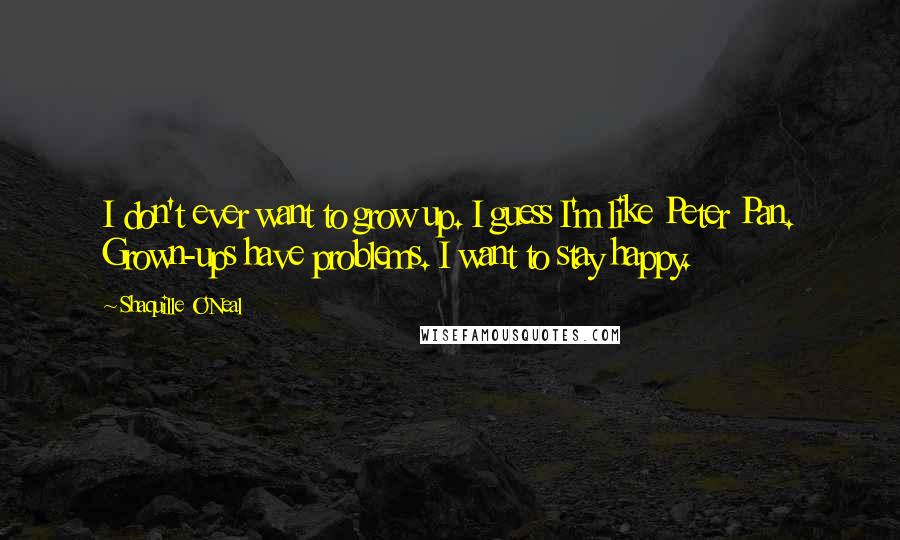 Shaquille O'Neal Quotes: I don't ever want to grow up. I guess I'm like Peter Pan. Grown-ups have problems. I want to stay happy.