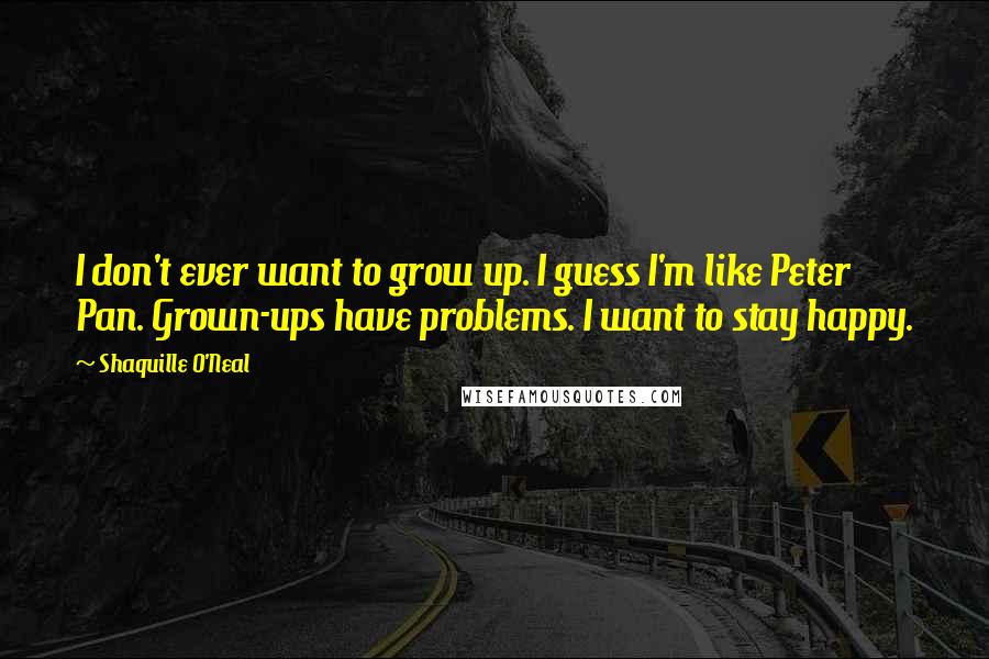 Shaquille O'Neal Quotes: I don't ever want to grow up. I guess I'm like Peter Pan. Grown-ups have problems. I want to stay happy.