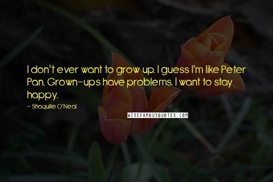 Shaquille O'Neal Quotes: I don't ever want to grow up. I guess I'm like Peter Pan. Grown-ups have problems. I want to stay happy.