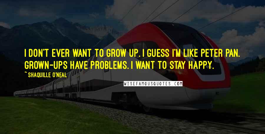 Shaquille O'Neal Quotes: I don't ever want to grow up. I guess I'm like Peter Pan. Grown-ups have problems. I want to stay happy.