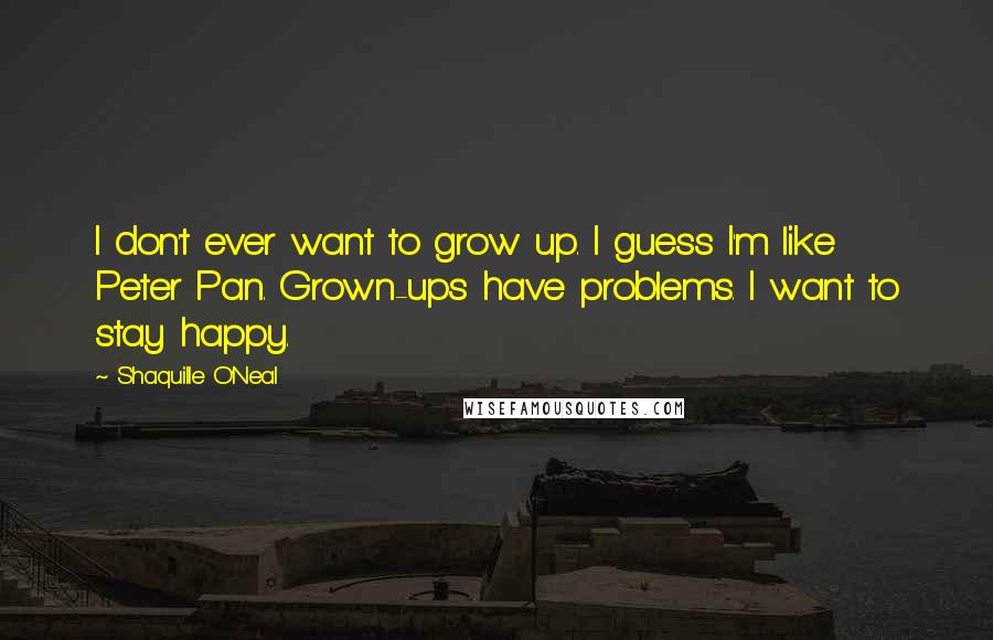 Shaquille O'Neal Quotes: I don't ever want to grow up. I guess I'm like Peter Pan. Grown-ups have problems. I want to stay happy.