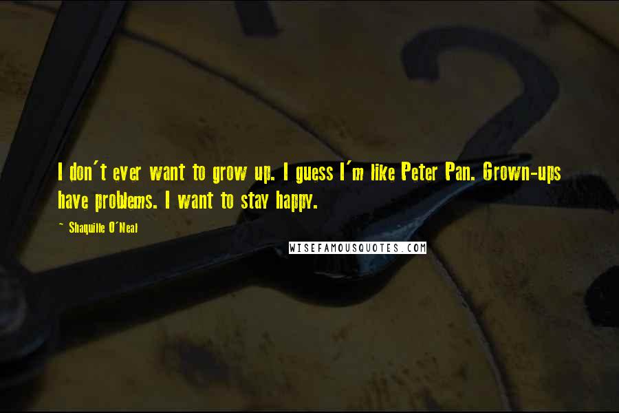 Shaquille O'Neal Quotes: I don't ever want to grow up. I guess I'm like Peter Pan. Grown-ups have problems. I want to stay happy.