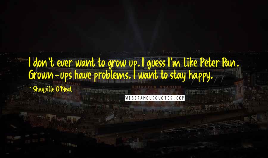 Shaquille O'Neal Quotes: I don't ever want to grow up. I guess I'm like Peter Pan. Grown-ups have problems. I want to stay happy.