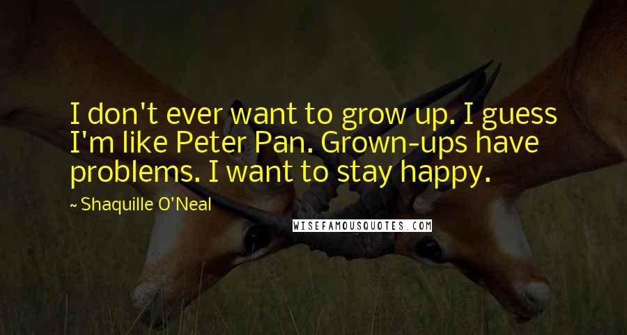 Shaquille O'Neal Quotes: I don't ever want to grow up. I guess I'm like Peter Pan. Grown-ups have problems. I want to stay happy.