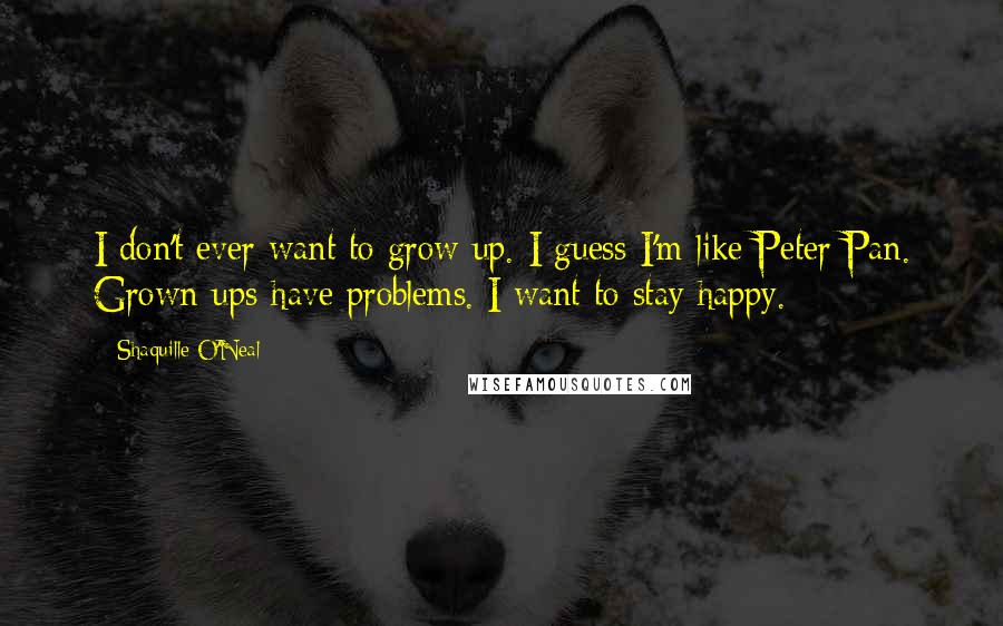 Shaquille O'Neal Quotes: I don't ever want to grow up. I guess I'm like Peter Pan. Grown-ups have problems. I want to stay happy.