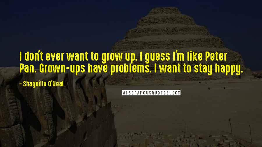 Shaquille O'Neal Quotes: I don't ever want to grow up. I guess I'm like Peter Pan. Grown-ups have problems. I want to stay happy.