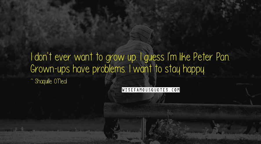 Shaquille O'Neal Quotes: I don't ever want to grow up. I guess I'm like Peter Pan. Grown-ups have problems. I want to stay happy.