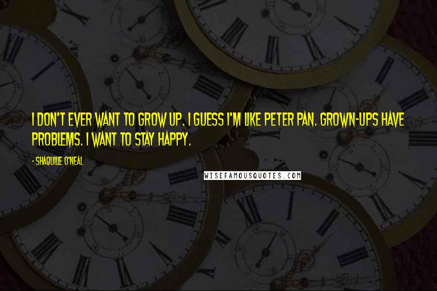 Shaquille O'Neal Quotes: I don't ever want to grow up. I guess I'm like Peter Pan. Grown-ups have problems. I want to stay happy.