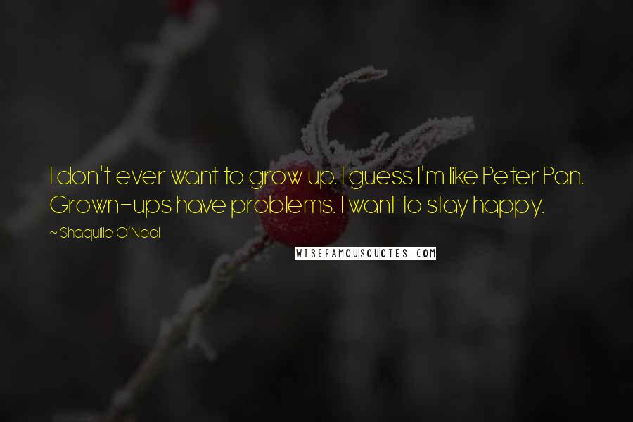 Shaquille O'Neal Quotes: I don't ever want to grow up. I guess I'm like Peter Pan. Grown-ups have problems. I want to stay happy.