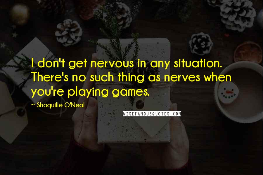 Shaquille O'Neal Quotes: I don't get nervous in any situation. There's no such thing as nerves when you're playing games.