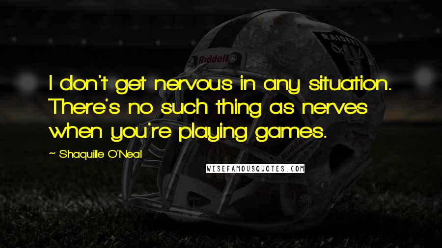 Shaquille O'Neal Quotes: I don't get nervous in any situation. There's no such thing as nerves when you're playing games.