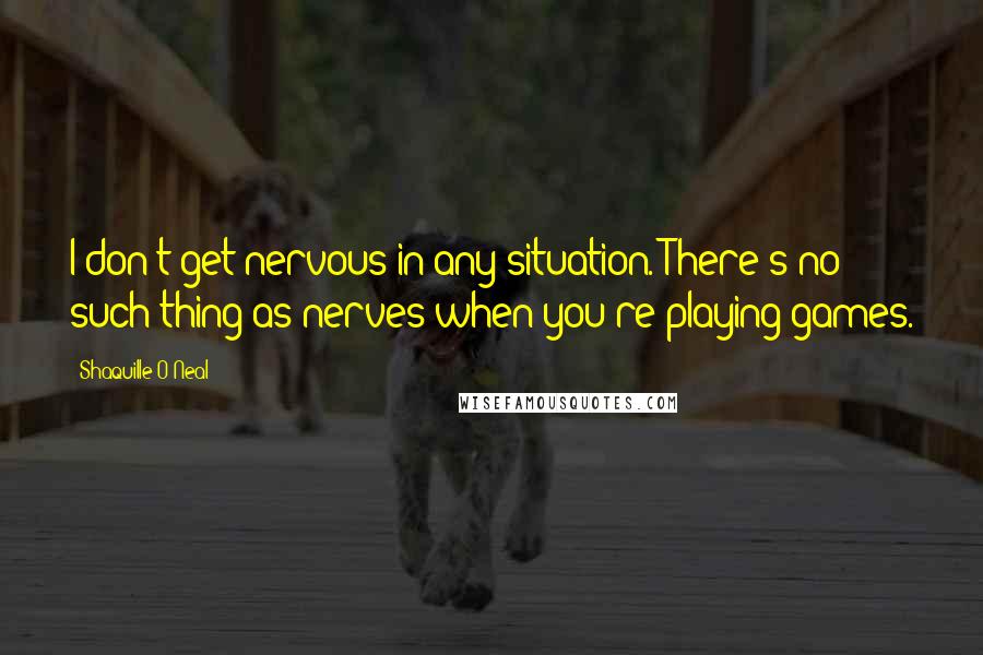 Shaquille O'Neal Quotes: I don't get nervous in any situation. There's no such thing as nerves when you're playing games.