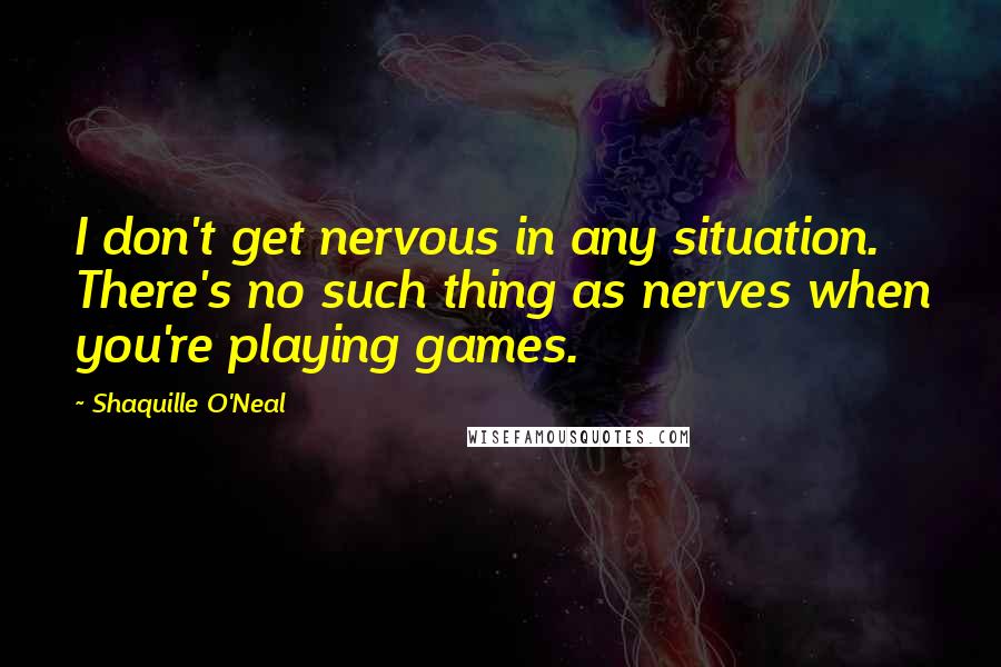 Shaquille O'Neal Quotes: I don't get nervous in any situation. There's no such thing as nerves when you're playing games.