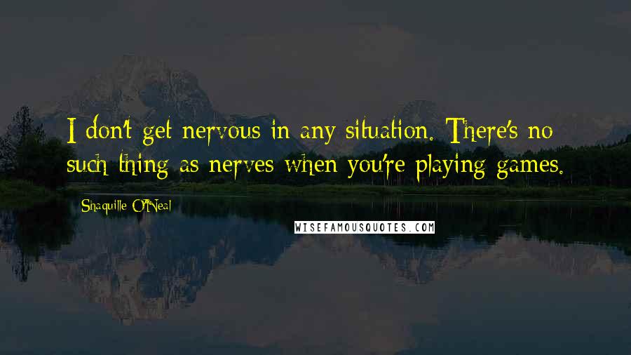 Shaquille O'Neal Quotes: I don't get nervous in any situation. There's no such thing as nerves when you're playing games.