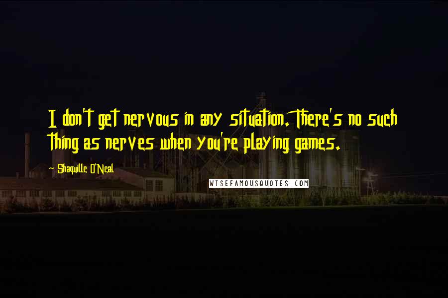 Shaquille O'Neal Quotes: I don't get nervous in any situation. There's no such thing as nerves when you're playing games.