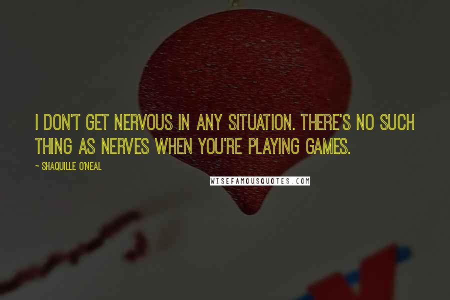 Shaquille O'Neal Quotes: I don't get nervous in any situation. There's no such thing as nerves when you're playing games.