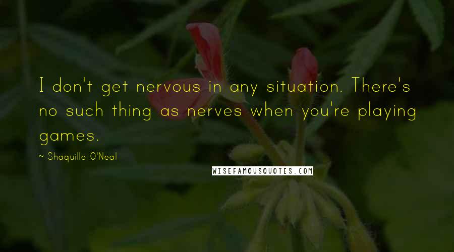 Shaquille O'Neal Quotes: I don't get nervous in any situation. There's no such thing as nerves when you're playing games.