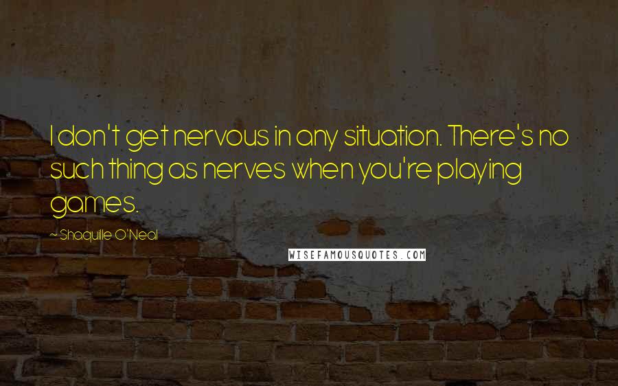 Shaquille O'Neal Quotes: I don't get nervous in any situation. There's no such thing as nerves when you're playing games.